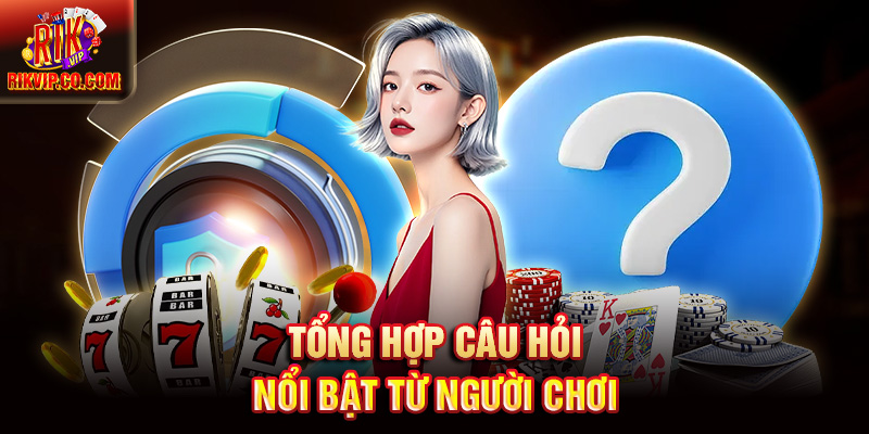 Tổng hợp câu hỏi nổi bật từ người chơi